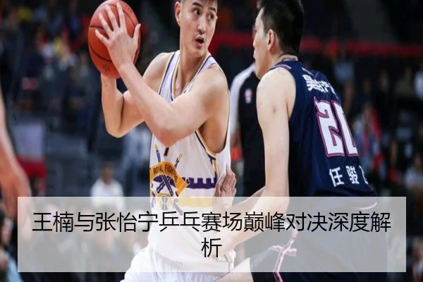 王楠与张怡宁乒乓赛场巅峰对决深度解析