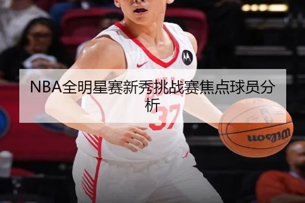 NBA全明星赛新秀挑战赛焦点球员分析