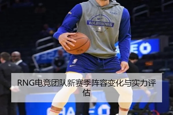 RNG电竞团队新赛季阵容变化与实力评估