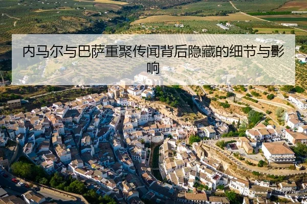 内马尔与巴萨重聚传闻背后隐藏的细节与影响